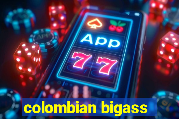 colombian bigass