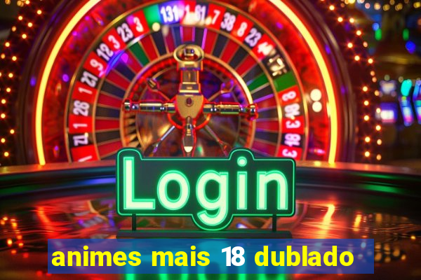 animes mais 18 dublado