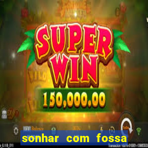 sonhar com fossa de fezes cheia