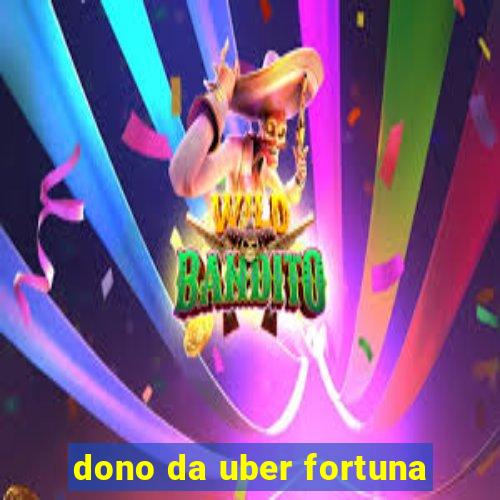 dono da uber fortuna