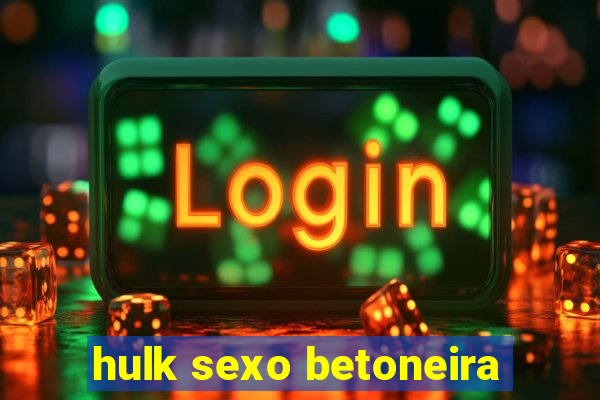 hulk sexo betoneira