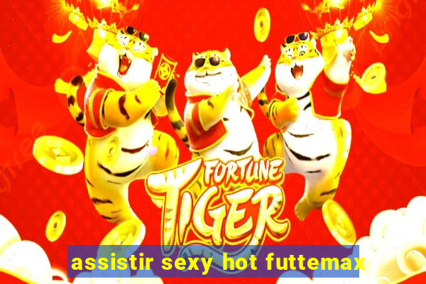 assistir sexy hot futtemax