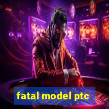 fatal model ptc