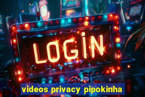 videos privacy pipokinha