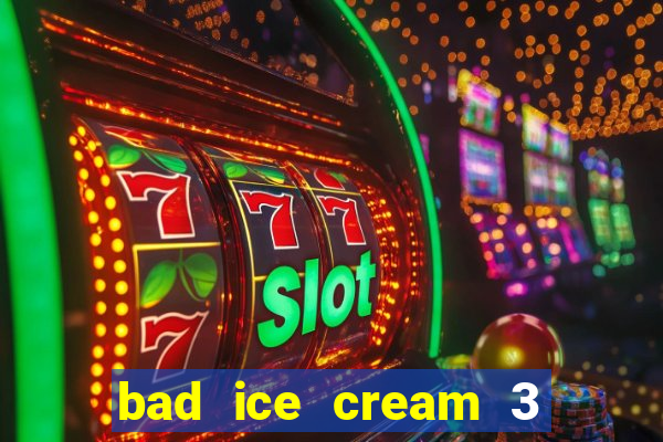 bad ice cream 3 no jogos 360