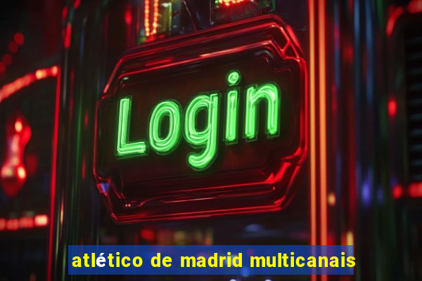 atlético de madrid multicanais